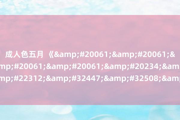 成人色五月 《&#20061;&#20061;&#20061;&#20061;&#20061;&#20234;&#20154;&#22312;&#32447;&#32508;&#21512;》狼群神马手机免费影院在线