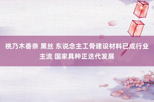 桃乃木香奈 黑丝 东说念主工骨建设材料已成行业主流 国家具种正迭代发展