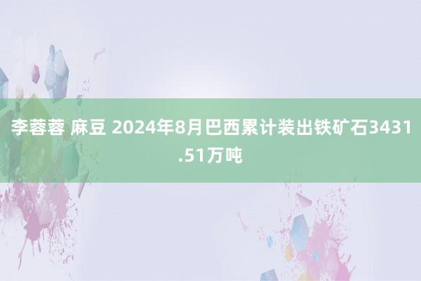 李蓉蓉 麻豆 2024年8月巴西累计装出铁矿石3431.51万吨