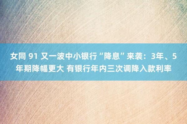 女同 91 又一波中小银行“降息”来袭：3年、5年期降幅更大 有银行年内三次调降入款利率