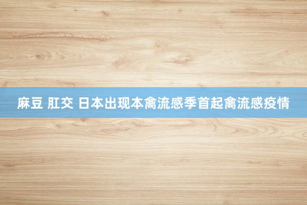 麻豆 肛交 日本出现本禽流感季首起禽流感疫情