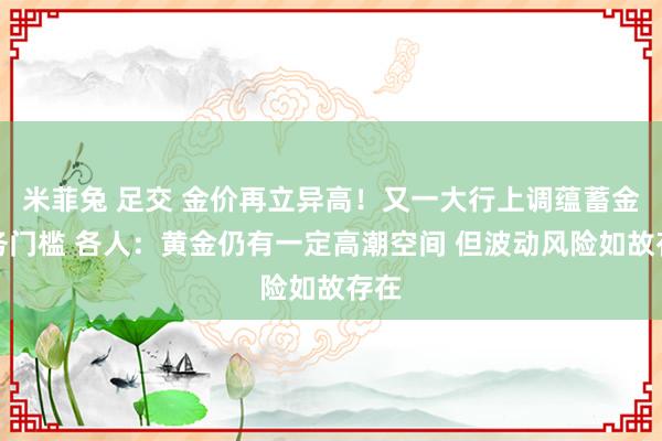米菲兔 足交 金价再立异高！又一大行上调蕴蓄金业务门槛 各人：黄金仍有一定高潮空间 但波动风险如故存在
