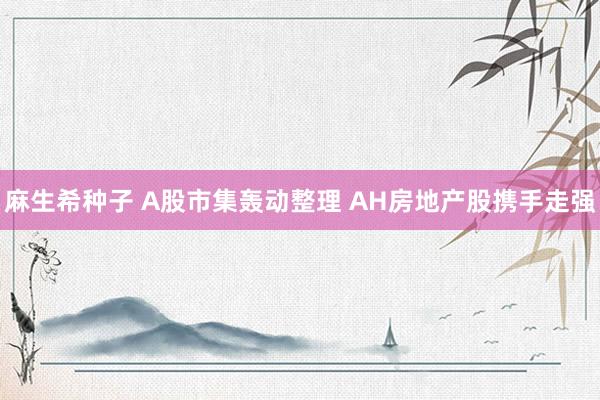 麻生希种子 A股市集轰动整理 AH房地产股携手走强