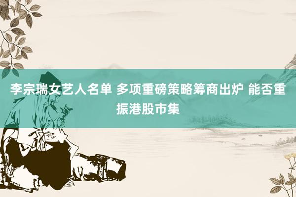李宗瑞女艺人名单 多项重磅策略筹商出炉 能否重振港股市集