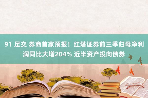 91 足交 券商首家预报！红塔证券前三季归母净利润同比大增204% 近半资产投向债券
