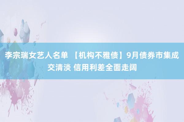 李宗瑞女艺人名单 【机构不雅债】9月债券市集成交清淡 信用利差全面走阔
