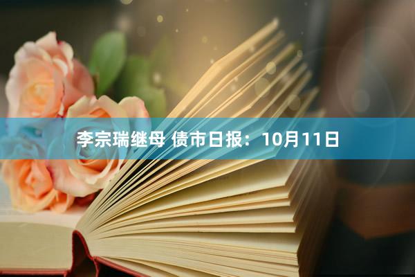 李宗瑞继母 债市日报：10月11日