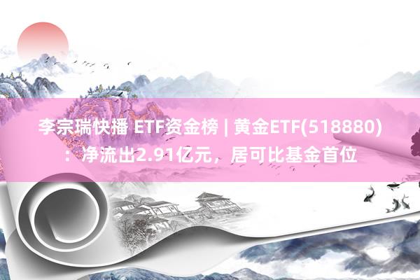 李宗瑞快播 ETF资金榜 | 黄金ETF(518880)：净流出2.91亿元，居可比基金首位