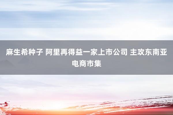 麻生希种子 阿里再得益一家上市公司 主攻东南亚电商市集