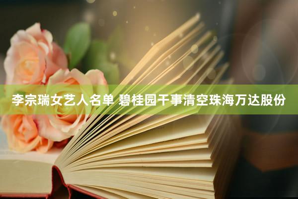 李宗瑞女艺人名单 碧桂园干事清空珠海万达股份
