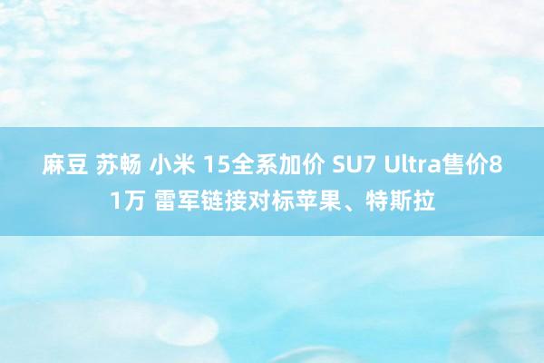 麻豆 苏畅 小米 15全系加价 SU7 Ultra售价81万 雷军链接对标苹果、特斯拉