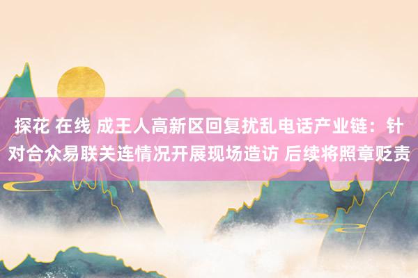 探花 在线 成王人高新区回复扰乱电话产业链：针对合众易联关连情况开展现场造访 后续将照章贬责