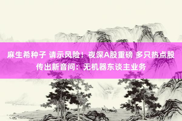 麻生希种子 请示风险！夜深A股重磅 多只热点股传出新音问：无机器东谈主业务