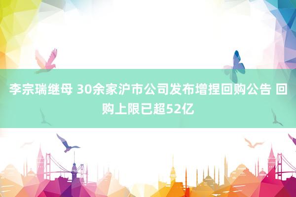 李宗瑞继母 30余家沪市公司发布增捏回购公告 回购上限已超52亿