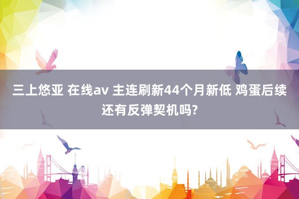 三上悠亚 在线av 主连刷新44个月新低 鸡蛋后续还有反弹契机吗?