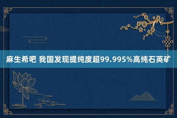 麻生希吧 我国发现提纯度超99.995%高纯石英矿
