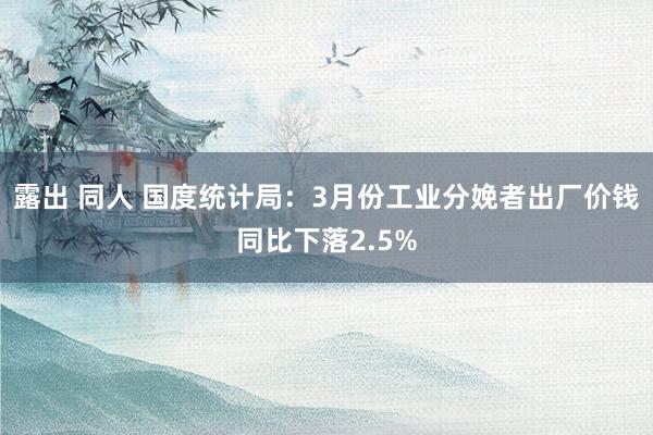 露出 同人 国度统计局：3月份工业分娩者出厂价钱同比下落2.5%