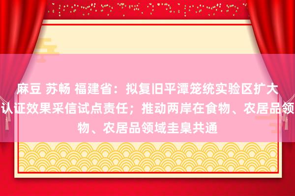 麻豆 苏畅 福建省：拟复旧平潭笼统实验区扩大对台湾方面认证效果采信试点责任；推动两岸在食物、农居品领域圭臬共通