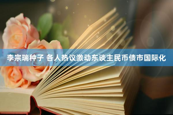 李宗瑞种子 各人热议激动东谈主民币债市国际化