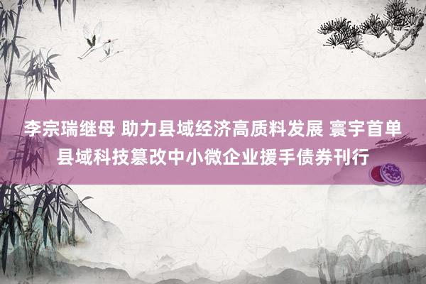 李宗瑞继母 助力县域经济高质料发展 寰宇首单县域科技篡改中小微企业援手债券刊行